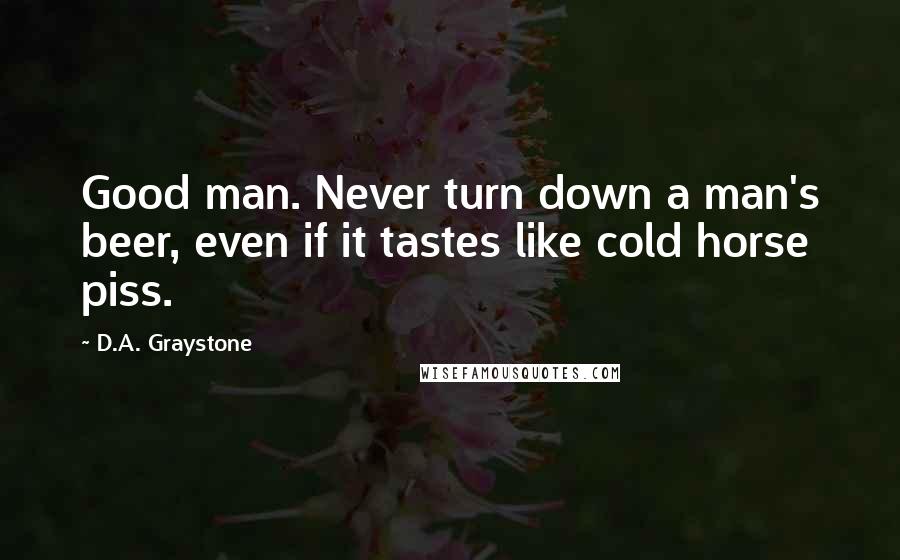 D.A. Graystone Quotes: Good man. Never turn down a man's beer, even if it tastes like cold horse piss.