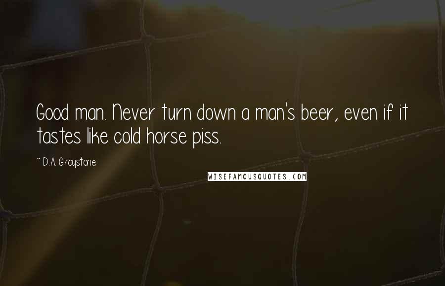 D.A. Graystone Quotes: Good man. Never turn down a man's beer, even if it tastes like cold horse piss.