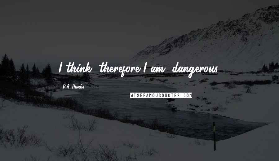 D.A. Hanks Quotes: I think, therefore I am, dangerous.