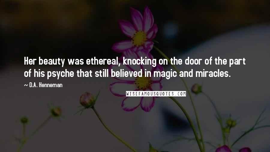 D.A. Henneman Quotes: Her beauty was ethereal, knocking on the door of the part of his psyche that still believed in magic and miracles.
