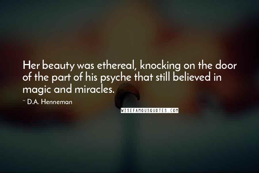 D.A. Henneman Quotes: Her beauty was ethereal, knocking on the door of the part of his psyche that still believed in magic and miracles.