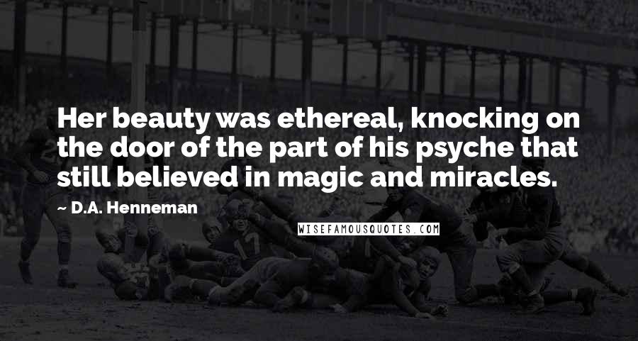 D.A. Henneman Quotes: Her beauty was ethereal, knocking on the door of the part of his psyche that still believed in magic and miracles.