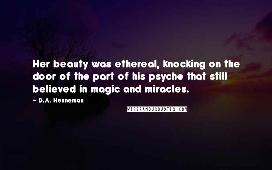 D.A. Henneman Quotes: Her beauty was ethereal, knocking on the door of the part of his psyche that still believed in magic and miracles.
