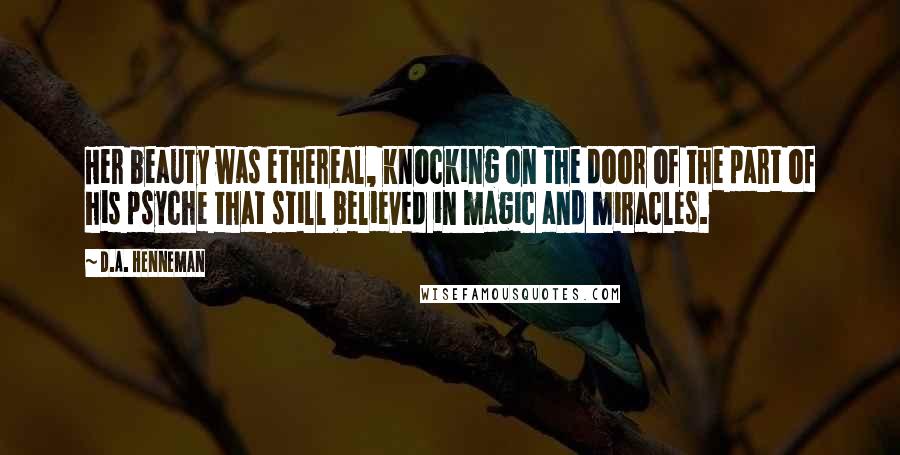 D.A. Henneman Quotes: Her beauty was ethereal, knocking on the door of the part of his psyche that still believed in magic and miracles.