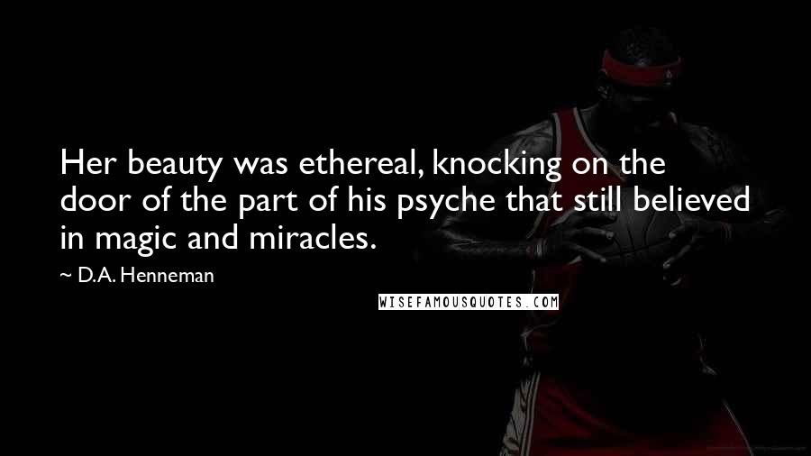 D.A. Henneman Quotes: Her beauty was ethereal, knocking on the door of the part of his psyche that still believed in magic and miracles.