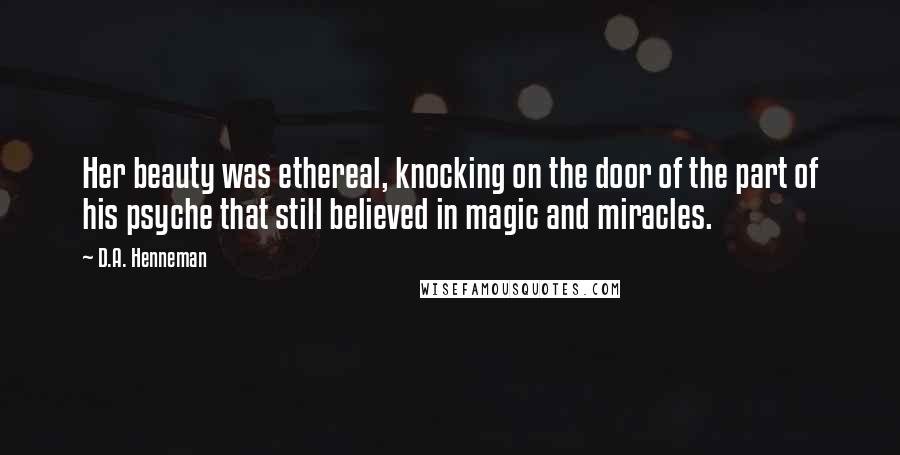 D.A. Henneman Quotes: Her beauty was ethereal, knocking on the door of the part of his psyche that still believed in magic and miracles.