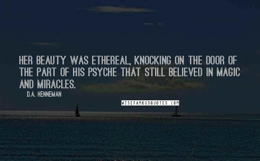 D.A. Henneman Quotes: Her beauty was ethereal, knocking on the door of the part of his psyche that still believed in magic and miracles.