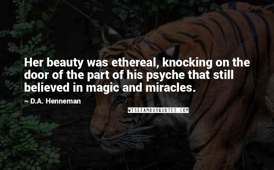 D.A. Henneman Quotes: Her beauty was ethereal, knocking on the door of the part of his psyche that still believed in magic and miracles.