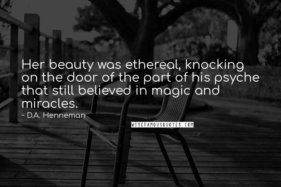D.A. Henneman Quotes: Her beauty was ethereal, knocking on the door of the part of his psyche that still believed in magic and miracles.
