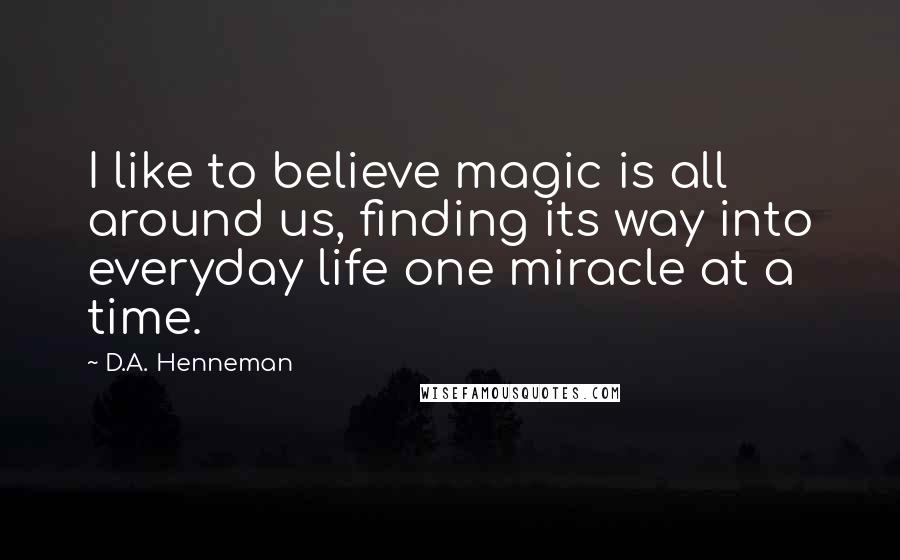 D.A. Henneman Quotes: I like to believe magic is all around us, finding its way into everyday life one miracle at a time.