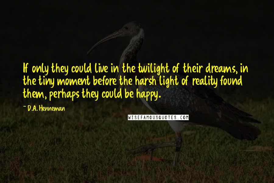 D.A. Henneman Quotes: If only they could live in the twilight of their dreams, in the tiny moment before the harsh light of reality found them, perhaps they could be happy.