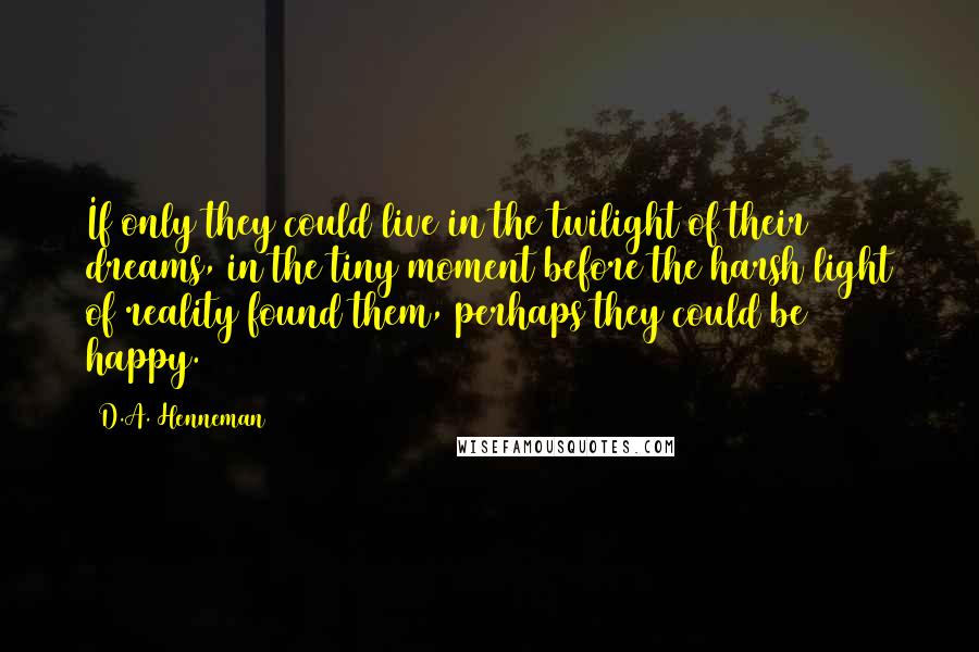 D.A. Henneman Quotes: If only they could live in the twilight of their dreams, in the tiny moment before the harsh light of reality found them, perhaps they could be happy.