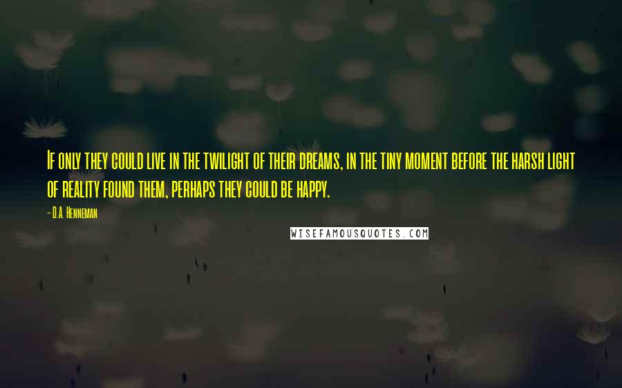 D.A. Henneman Quotes: If only they could live in the twilight of their dreams, in the tiny moment before the harsh light of reality found them, perhaps they could be happy.