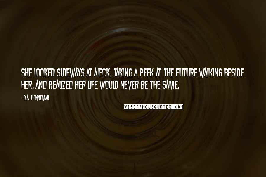 D.A. Henneman Quotes: She looked sideways at Aleck, taking a peek at the future walking beside her, and realized her life would never be the same.