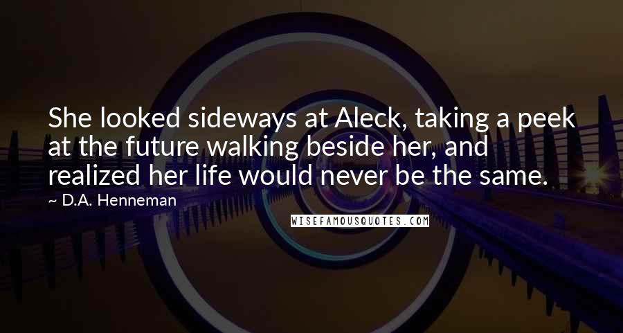 D.A. Henneman Quotes: She looked sideways at Aleck, taking a peek at the future walking beside her, and realized her life would never be the same.