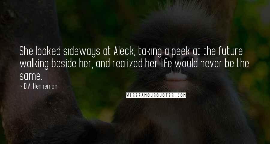 D.A. Henneman Quotes: She looked sideways at Aleck, taking a peek at the future walking beside her, and realized her life would never be the same.
