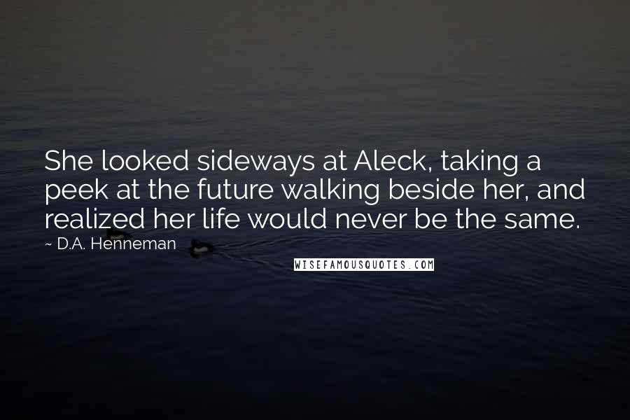 D.A. Henneman Quotes: She looked sideways at Aleck, taking a peek at the future walking beside her, and realized her life would never be the same.