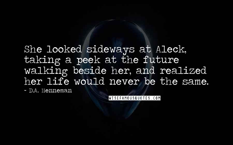 D.A. Henneman Quotes: She looked sideways at Aleck, taking a peek at the future walking beside her, and realized her life would never be the same.