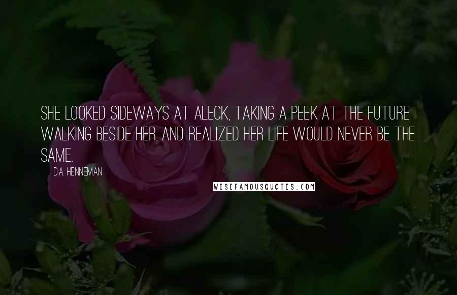 D.A. Henneman Quotes: She looked sideways at Aleck, taking a peek at the future walking beside her, and realized her life would never be the same.