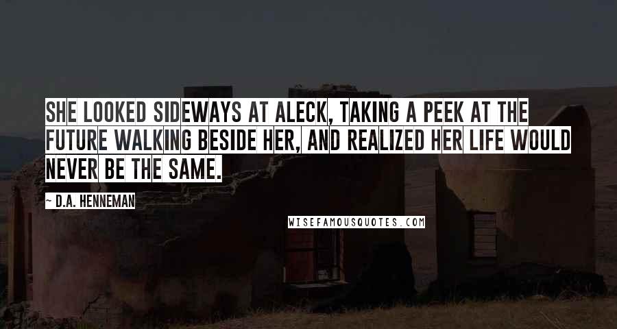 D.A. Henneman Quotes: She looked sideways at Aleck, taking a peek at the future walking beside her, and realized her life would never be the same.