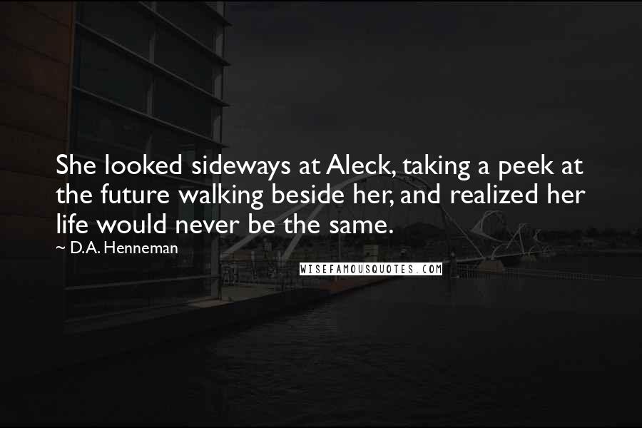 D.A. Henneman Quotes: She looked sideways at Aleck, taking a peek at the future walking beside her, and realized her life would never be the same.