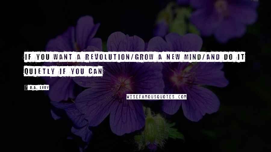 D.A. Levy Quotes: If you want a revolution/grow a new mind/and do it quietly if you can