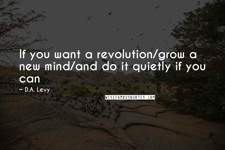 D.A. Levy Quotes: If you want a revolution/grow a new mind/and do it quietly if you can