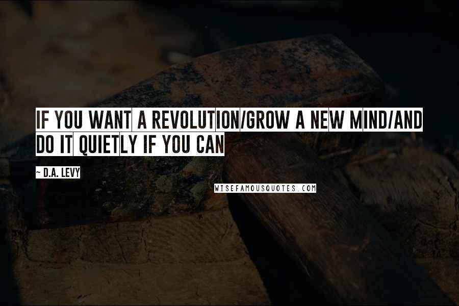 D.A. Levy Quotes: If you want a revolution/grow a new mind/and do it quietly if you can