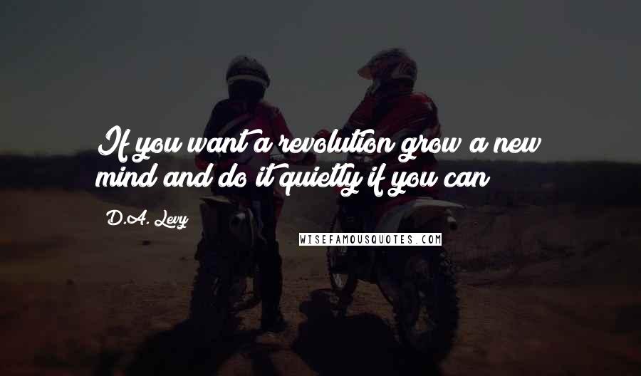 D.A. Levy Quotes: If you want a revolution/grow a new mind/and do it quietly if you can