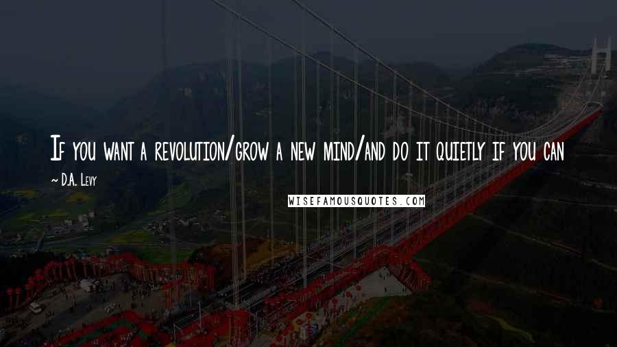 D.A. Levy Quotes: If you want a revolution/grow a new mind/and do it quietly if you can