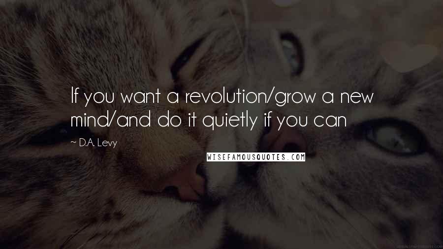 D.A. Levy Quotes: If you want a revolution/grow a new mind/and do it quietly if you can