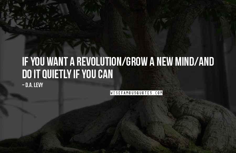 D.A. Levy Quotes: If you want a revolution/grow a new mind/and do it quietly if you can