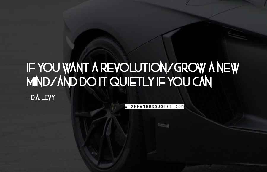 D.A. Levy Quotes: If you want a revolution/grow a new mind/and do it quietly if you can