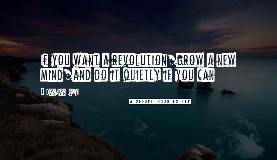 D.A. Levy Quotes: If you want a revolution/grow a new mind/and do it quietly if you can