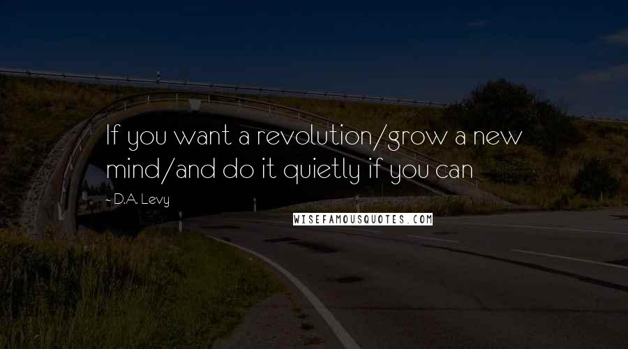 D.A. Levy Quotes: If you want a revolution/grow a new mind/and do it quietly if you can