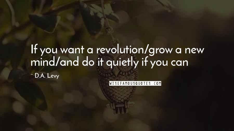 D.A. Levy Quotes: If you want a revolution/grow a new mind/and do it quietly if you can