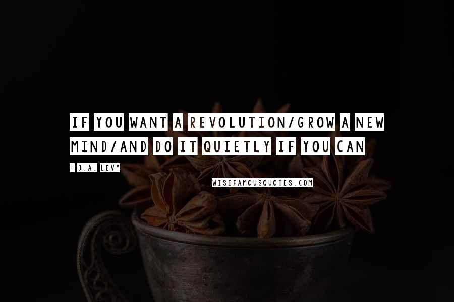 D.A. Levy Quotes: If you want a revolution/grow a new mind/and do it quietly if you can