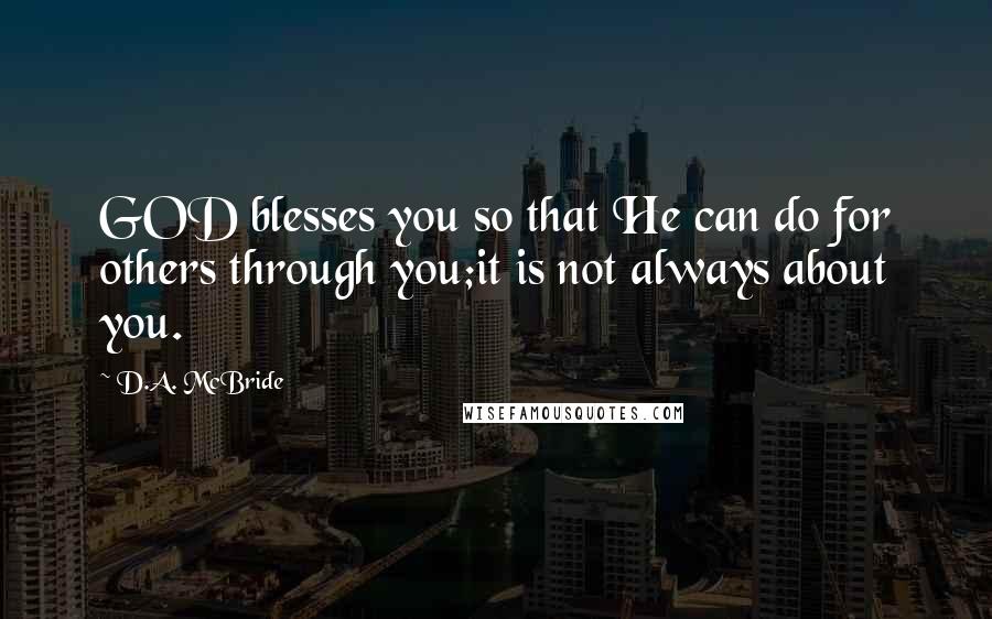 D.A. McBride Quotes: GOD blesses you so that He can do for others through you;it is not always about you.