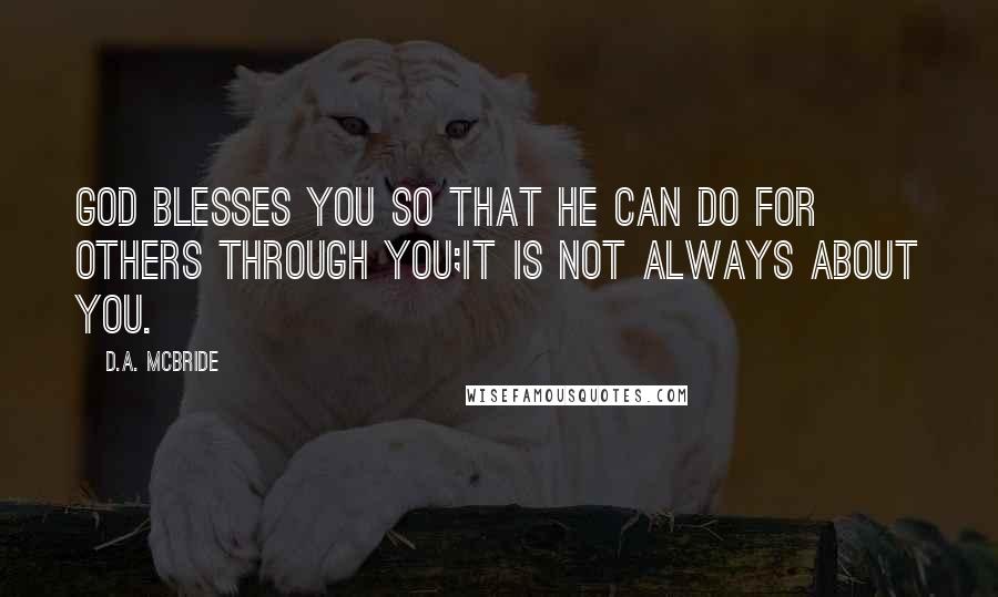 D.A. McBride Quotes: GOD blesses you so that He can do for others through you;it is not always about you.