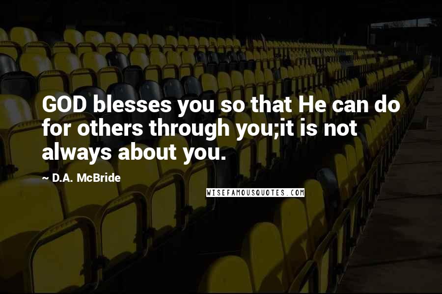 D.A. McBride Quotes: GOD blesses you so that He can do for others through you;it is not always about you.