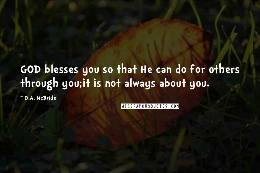 D.A. McBride Quotes: GOD blesses you so that He can do for others through you;it is not always about you.