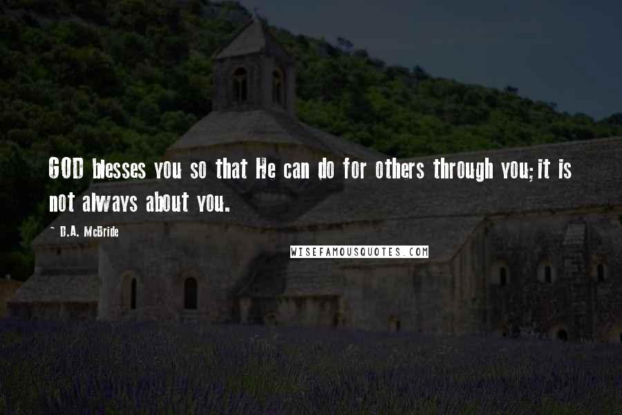 D.A. McBride Quotes: GOD blesses you so that He can do for others through you;it is not always about you.