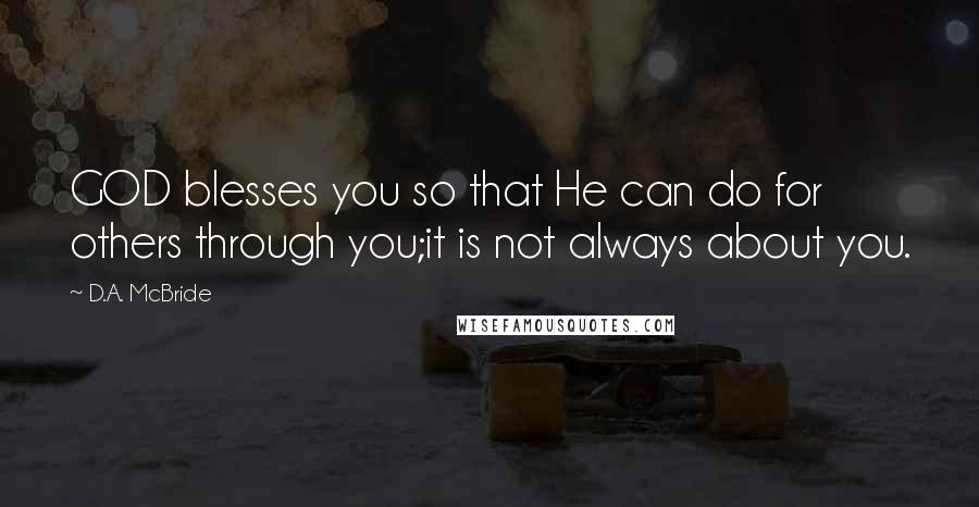 D.A. McBride Quotes: GOD blesses you so that He can do for others through you;it is not always about you.