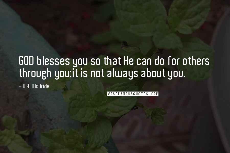 D.A. McBride Quotes: GOD blesses you so that He can do for others through you;it is not always about you.