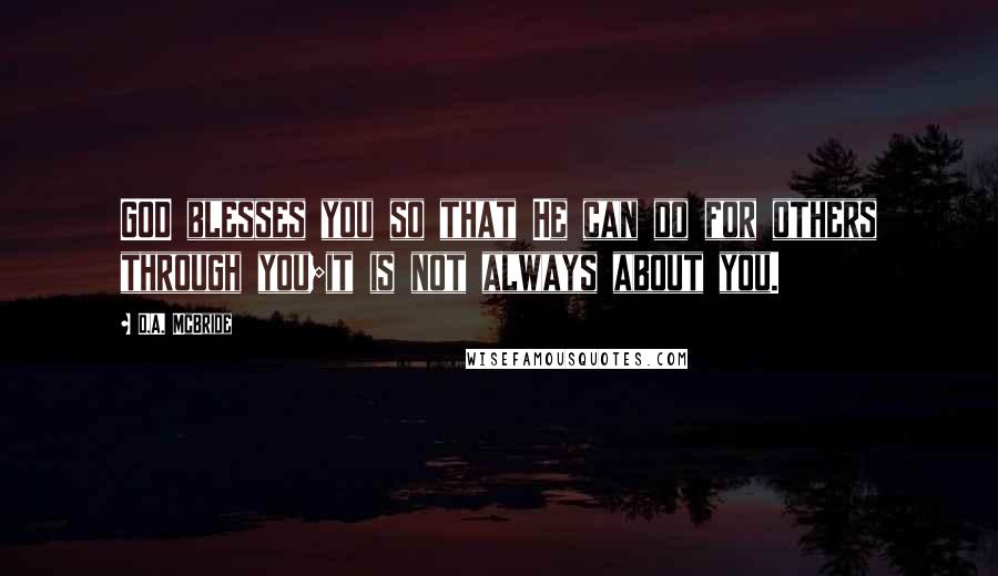 D.A. McBride Quotes: GOD blesses you so that He can do for others through you;it is not always about you.