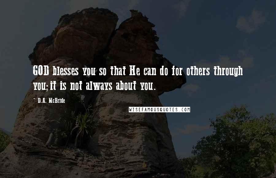 D.A. McBride Quotes: GOD blesses you so that He can do for others through you;it is not always about you.