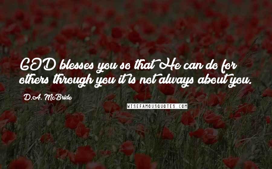 D.A. McBride Quotes: GOD blesses you so that He can do for others through you;it is not always about you.