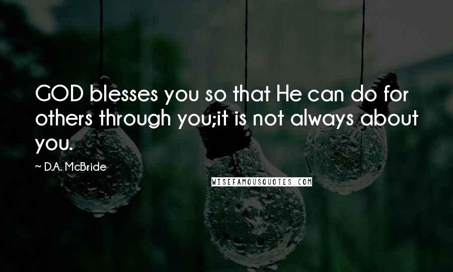 D.A. McBride Quotes: GOD blesses you so that He can do for others through you;it is not always about you.