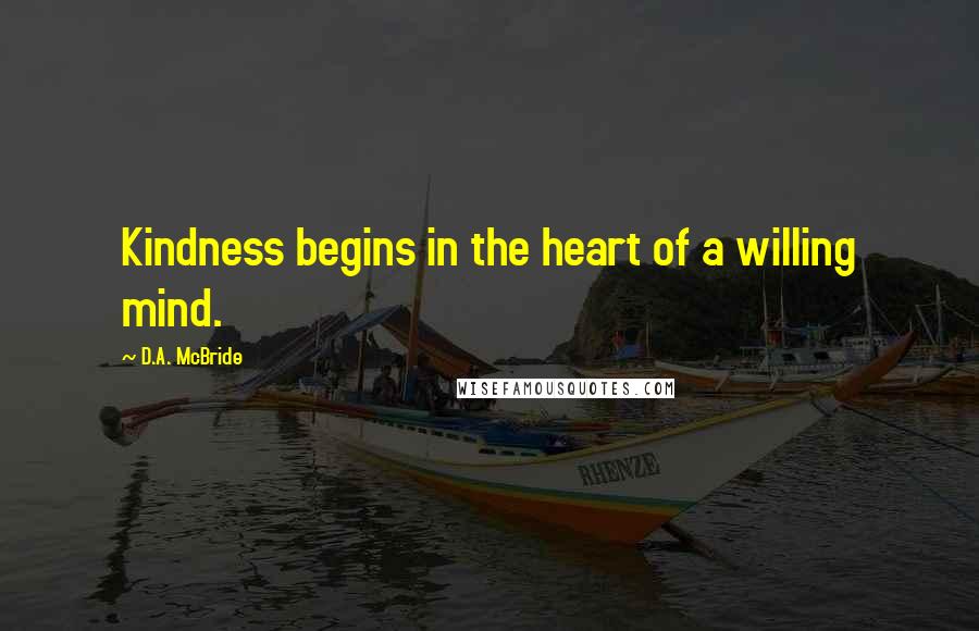 D.A. McBride Quotes: Kindness begins in the heart of a willing mind.