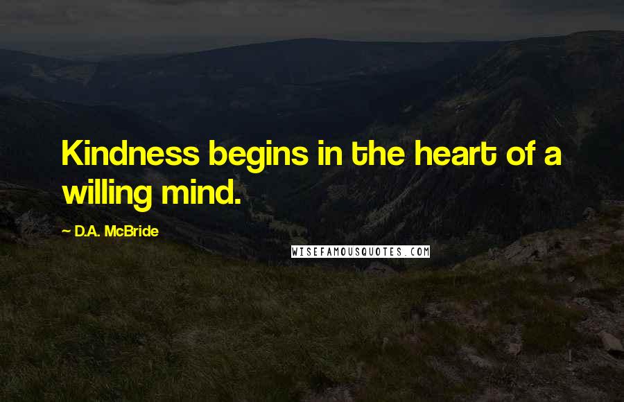 D.A. McBride Quotes: Kindness begins in the heart of a willing mind.